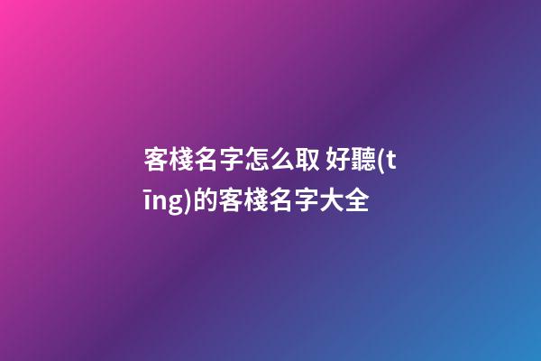客棧名字怎么取 好聽(tīng)的客棧名字大全
